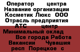 Оператор Call-центра › Название организации ­ Косметик Люкс, ООО › Отрасль предприятия ­ АТС, call-центр › Минимальный оклад ­ 25 000 - Все города Работа » Вакансии   . Чувашия респ.,Порецкое. с.